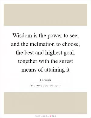 Wisdom is the power to see, and the inclination to choose, the best and highest goal, together with the surest means of attaining it Picture Quote #1