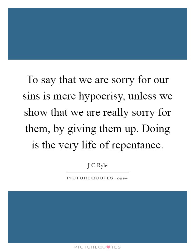 To say that we are sorry for our sins is mere hypocrisy, unless we show that we are really sorry for them, by giving them up. Doing is the very life of repentance Picture Quote #1