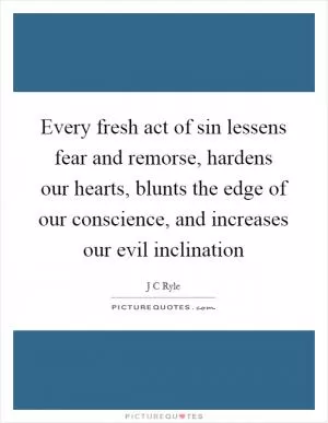 Every fresh act of sin lessens fear and remorse, hardens our hearts, blunts the edge of our conscience, and increases our evil inclination Picture Quote #1