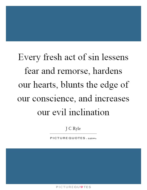 Every fresh act of sin lessens fear and remorse, hardens our hearts, blunts the edge of our conscience, and increases our evil inclination Picture Quote #1