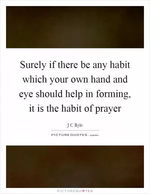Surely if there be any habit which your own hand and eye should help in forming, it is the habit of prayer Picture Quote #1