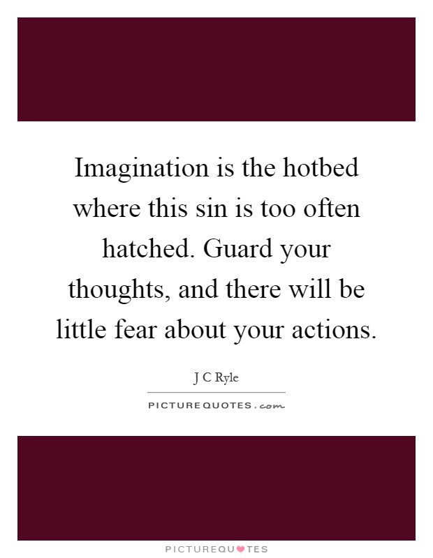 Imagination is the hotbed where this sin is too often hatched. Guard your thoughts, and there will be little fear about your actions Picture Quote #1