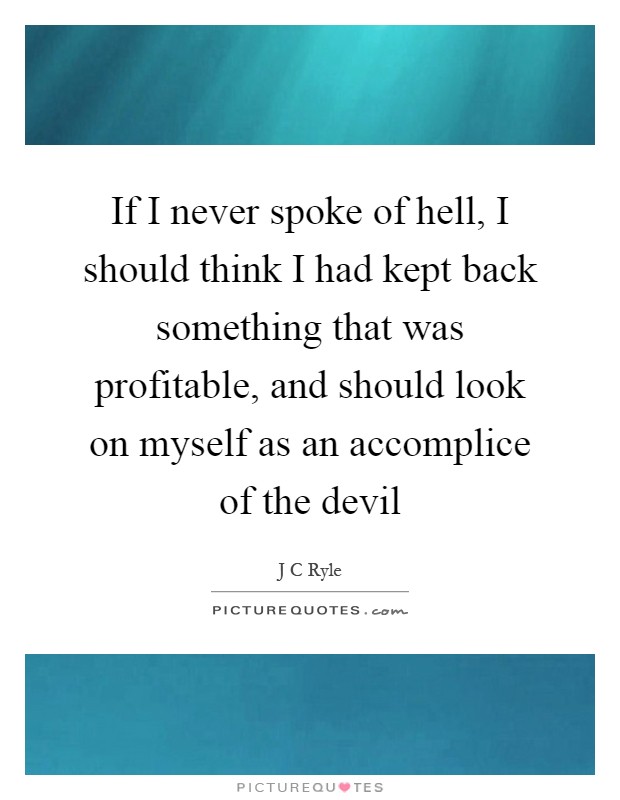 If I never spoke of hell, I should think I had kept back something that was profitable, and should look on myself as an accomplice of the devil Picture Quote #1