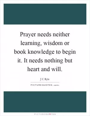 Prayer needs neither learning, wisdom or book knowledge to begin it. It needs nothing but heart and will Picture Quote #1