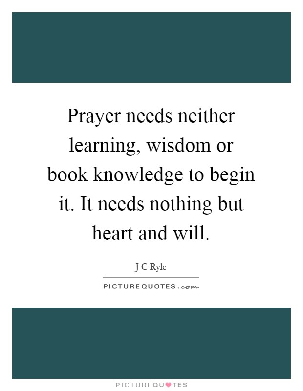 Prayer needs neither learning, wisdom or book knowledge to begin it. It needs nothing but heart and will Picture Quote #1
