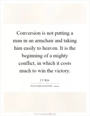 Conversion is not putting a man in an armchair and taking him easily to heaven. It is the beginning of a mighty conflict, in which it costs much to win the victory Picture Quote #1