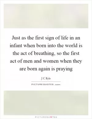 Just as the first sign of life in an infant when born into the world is the act of breathing, so the first act of men and women when they are born again is praying Picture Quote #1