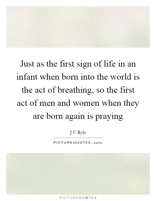 Just as the first sign of life in an infant when born into the world is the act of breathing, so the first act of men and women when they are born again is praying Picture Quote #1