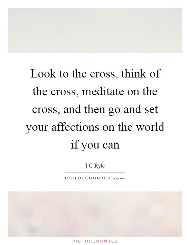 Look to the cross, think of the cross, meditate on the cross, and then go and set your affections on the world if you can Picture Quote #1