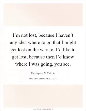 I’m not lost, because I haven’t any idea where to go that I might get lost on the way to. I’d like to get lost, because then I’d know where I was going, you see Picture Quote #1