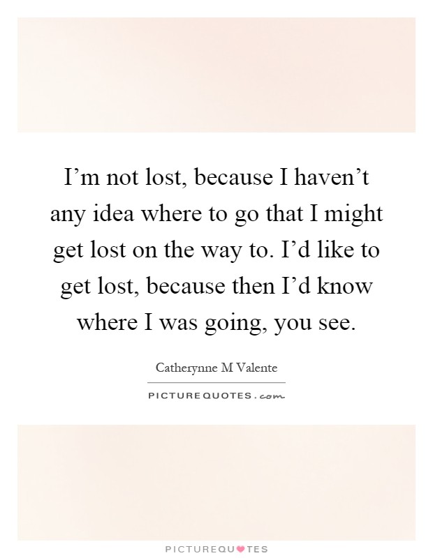 I'm not lost, because I haven't any idea where to go that I might get lost on the way to. I'd like to get lost, because then I'd know where I was going, you see Picture Quote #1