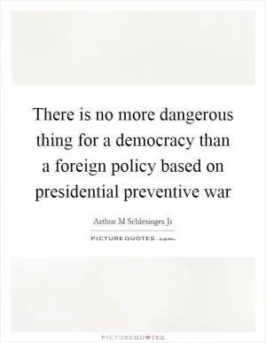 There is no more dangerous thing for a democracy than a foreign policy based on presidential preventive war Picture Quote #1
