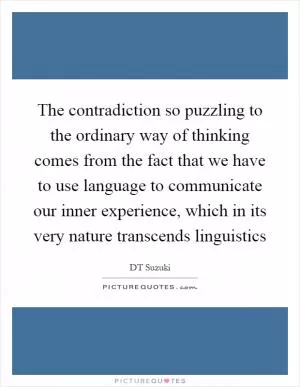 The contradiction so puzzling to the ordinary way of thinking comes from the fact that we have to use language to communicate our inner experience, which in its very nature transcends linguistics Picture Quote #1