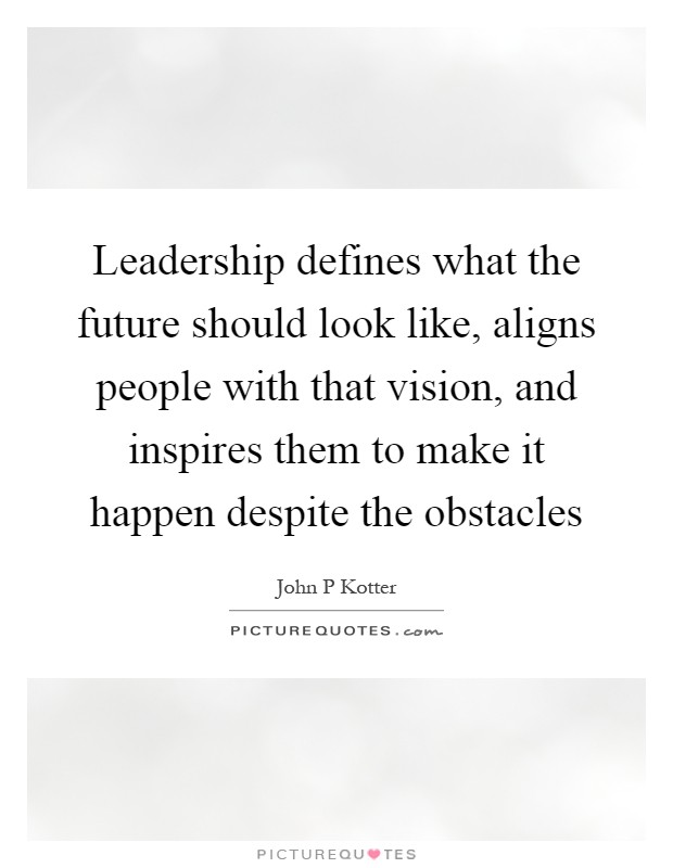 Leadership defines what the future should look like, aligns people with that vision, and inspires them to make it happen despite the obstacles Picture Quote #1