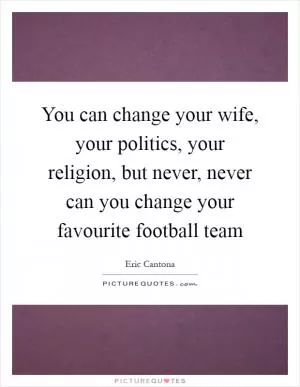You can change your wife, your politics, your religion, but never, never can you change your favourite football team Picture Quote #1