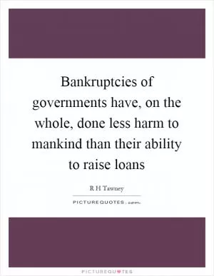 Bankruptcies of governments have, on the whole, done less harm to mankind than their ability to raise loans Picture Quote #1