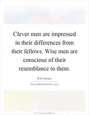 Clever men are impressed in their differences from their fellows. Wise men are conscious of their resemblance to them Picture Quote #1