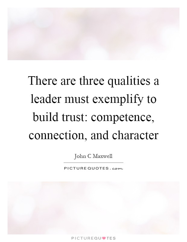 There are three qualities a leader must exemplify to build trust: competence, connection, and character Picture Quote #1