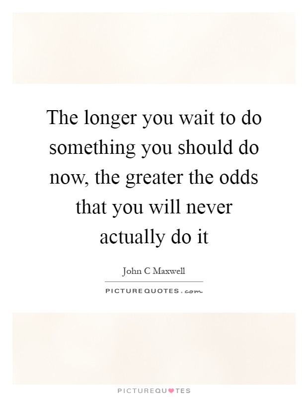 The longer you wait to do something you should do now, the greater the odds that you will never actually do it Picture Quote #1