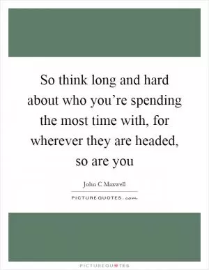 So think long and hard about who you’re spending the most time with, for wherever they are headed, so are you Picture Quote #1