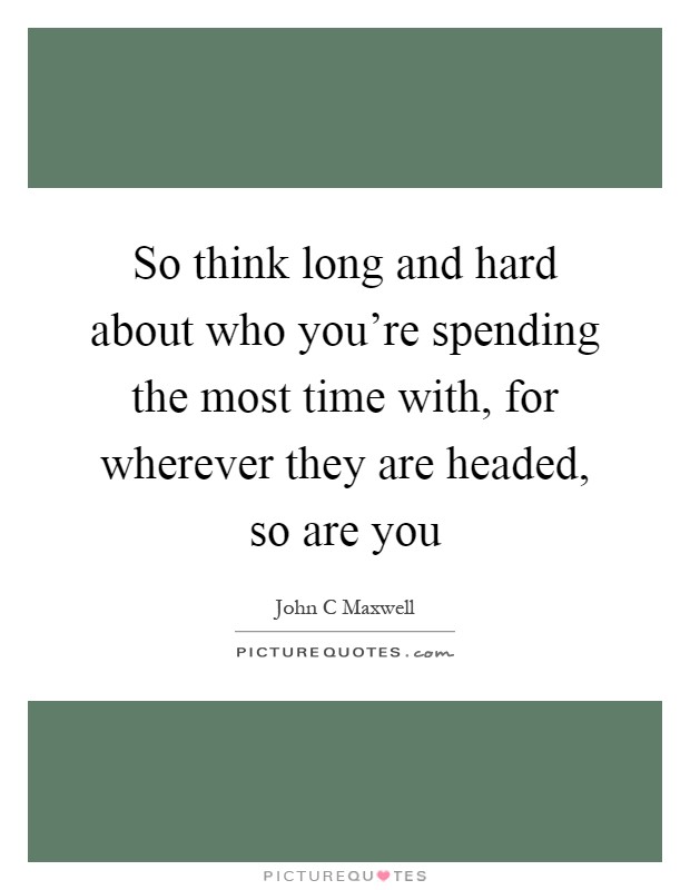 So think long and hard about who you're spending the most time with, for wherever they are headed, so are you Picture Quote #1