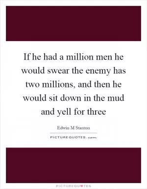 If he had a million men he would swear the enemy has two millions, and then he would sit down in the mud and yell for three Picture Quote #1