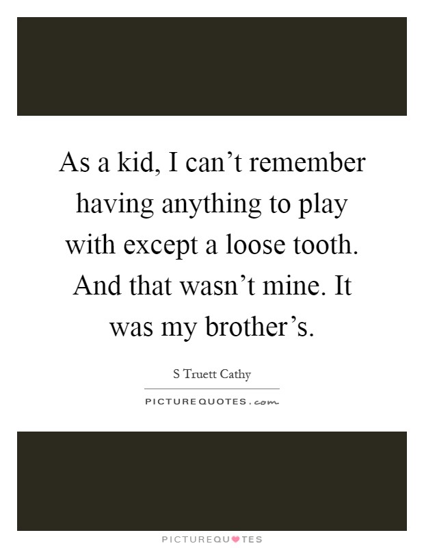 As a kid, I can't remember having anything to play with except a loose tooth. And that wasn't mine. It was my brother's Picture Quote #1