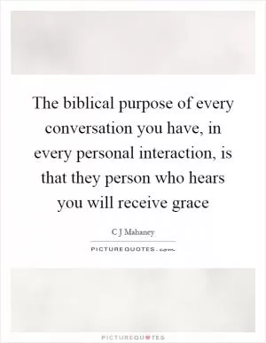 The biblical purpose of every conversation you have, in every personal interaction, is that they person who hears you will receive grace Picture Quote #1
