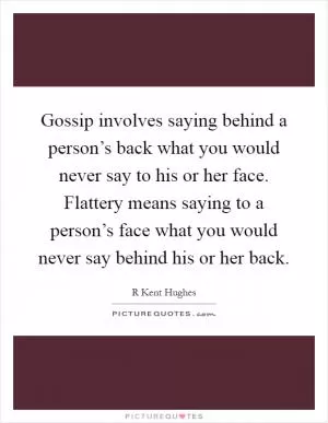 Gossip involves saying behind a person’s back what you would never say to his or her face. Flattery means saying to a person’s face what you would never say behind his or her back Picture Quote #1