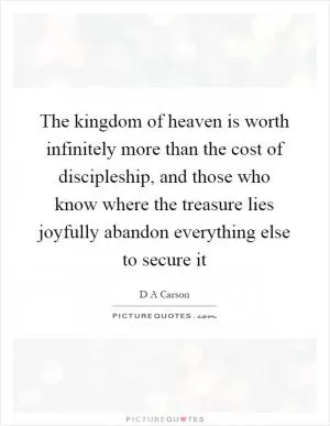 The kingdom of heaven is worth infinitely more than the cost of discipleship, and those who know where the treasure lies joyfully abandon everything else to secure it Picture Quote #1