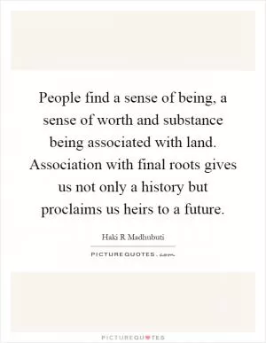 People find a sense of being, a sense of worth and substance being associated with land. Association with final roots gives us not only a history but proclaims us heirs to a future Picture Quote #1