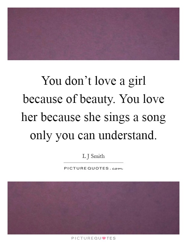 You don't love a girl because of beauty. You love her because she sings a song only you can understand Picture Quote #1