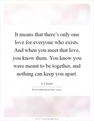 It means that there’s only one love for everyone who exists. And when you meet that love, you know them. You know you were meant to be together, and nothing can keep you apart Picture Quote #1
