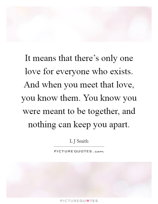 It means that there's only one love for everyone who exists. And when you meet that love, you know them. You know you were meant to be together, and nothing can keep you apart Picture Quote #1