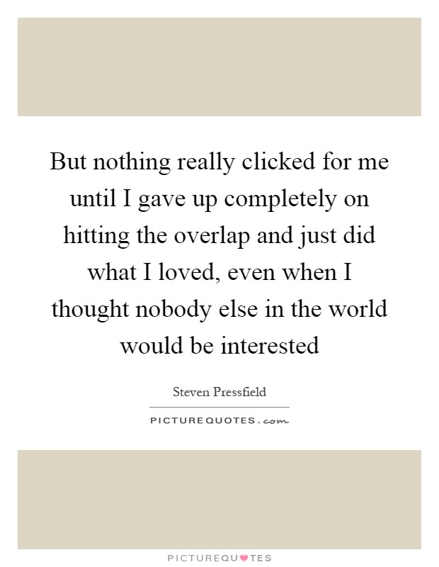 But nothing really clicked for me until I gave up completely on hitting the overlap and just did what I loved, even when I thought nobody else in the world would be interested Picture Quote #1
