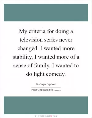 My criteria for doing a television series never changed. I wanted more stability, I wanted more of a sense of family, I wanted to do light comedy Picture Quote #1