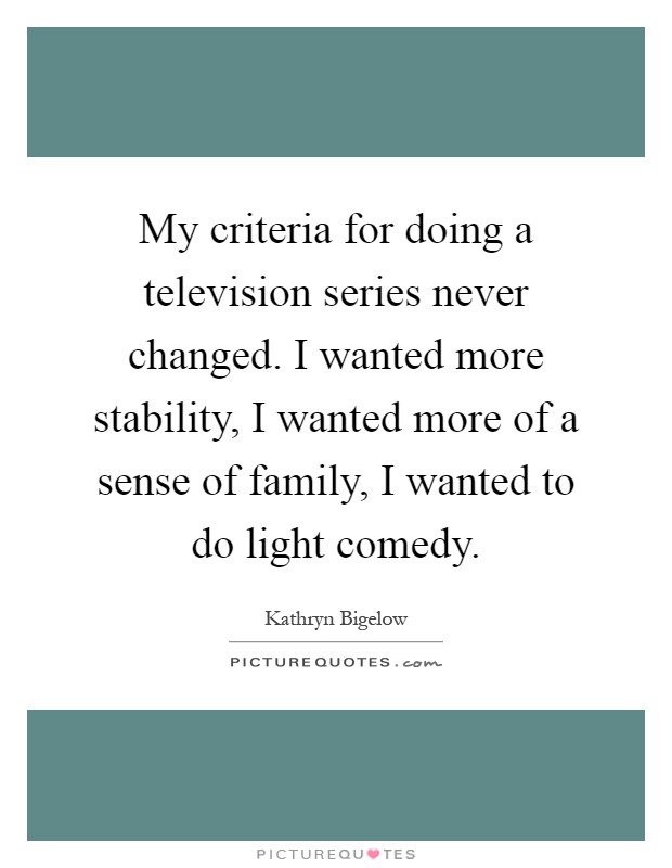 My criteria for doing a television series never changed. I wanted more stability, I wanted more of a sense of family, I wanted to do light comedy Picture Quote #1