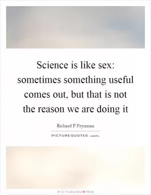 Science is like sex: sometimes something useful comes out, but that is not the reason we are doing it Picture Quote #1