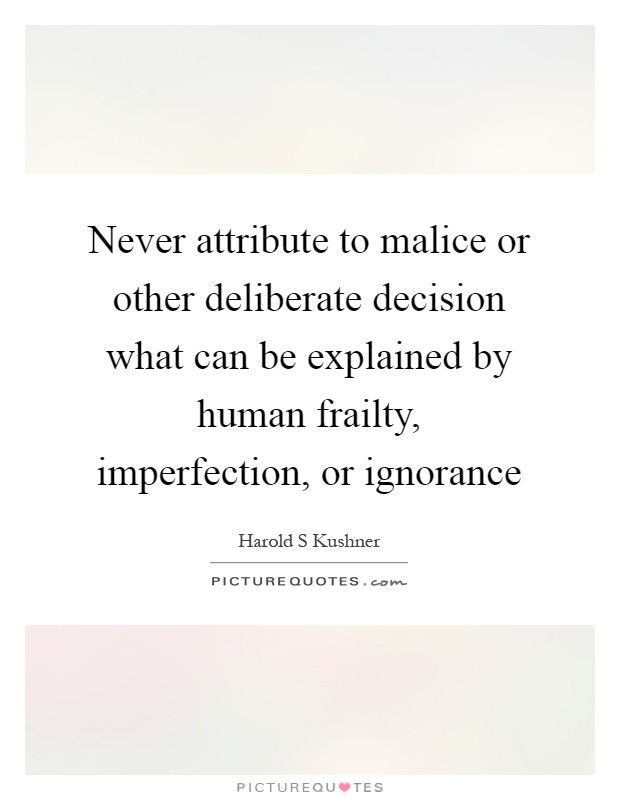 Never attribute to malice or other deliberate decision what can be explained by human frailty, imperfection, or ignorance Picture Quote #1