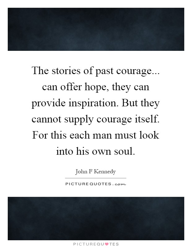 The stories of past courage... can offer hope, they can provide inspiration. But they cannot supply courage itself. For this each man must look into his own soul Picture Quote #1