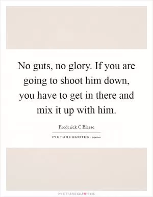 No guts, no glory. If you are going to shoot him down, you have to get in there and mix it up with him Picture Quote #1