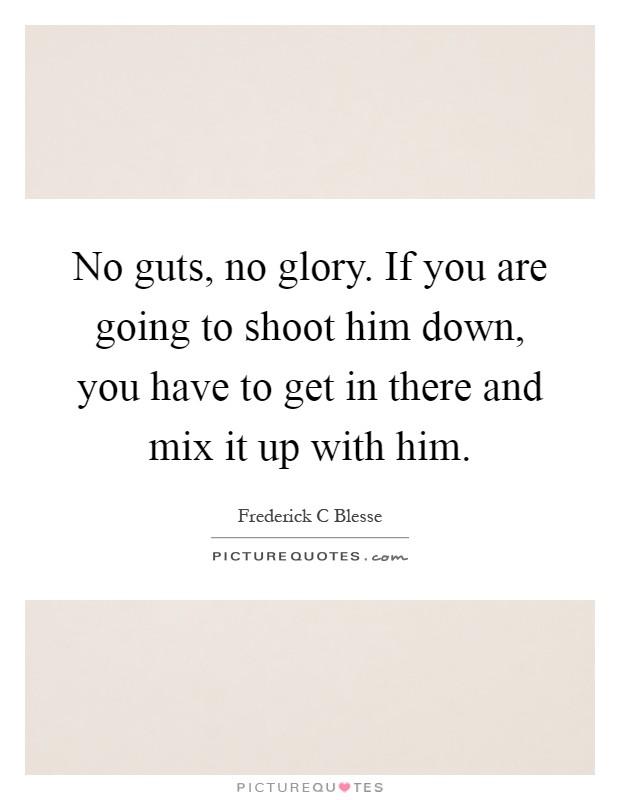 No guts, no glory. If you are going to shoot him down, you have to get in there and mix it up with him Picture Quote #1