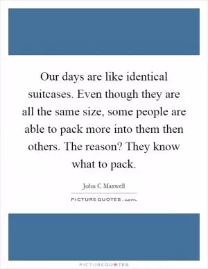 Our days are like identical suitcases. Even though they are all the same size, some people are able to pack more into them then others. The reason? They know what to pack Picture Quote #1