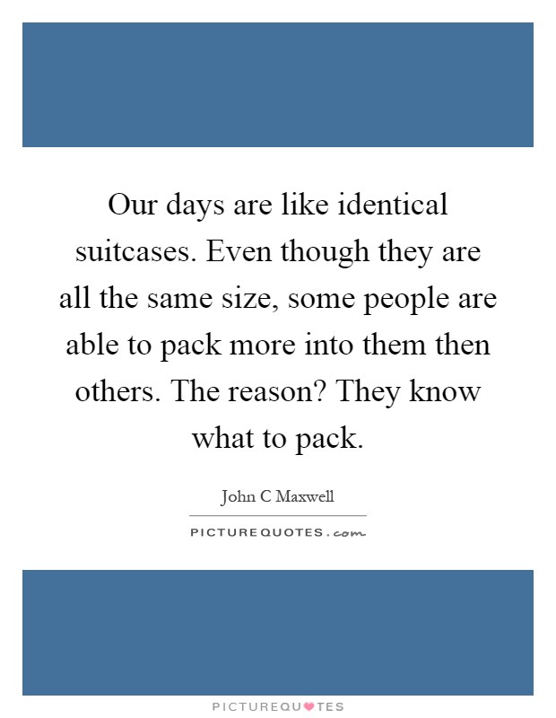 Our days are like identical suitcases. Even though they are all the same size, some people are able to pack more into them then others. The reason? They know what to pack Picture Quote #1