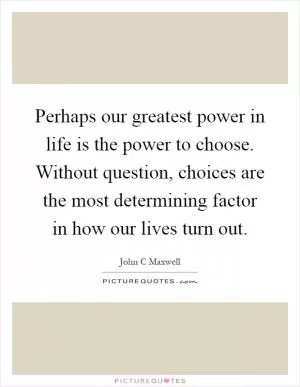 Perhaps our greatest power in life is the power to choose. Without question, choices are the most determining factor in how our lives turn out Picture Quote #1