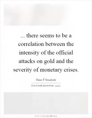 ... there seems to be a correlation between the intensity of the official attacks on gold and the severity of monetary crises Picture Quote #1