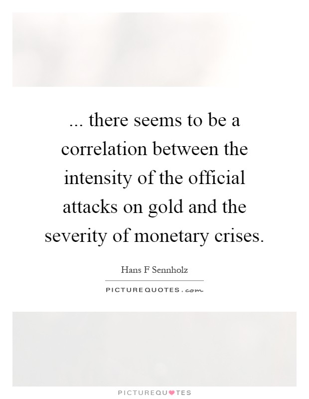 ... there seems to be a correlation between the intensity of the official attacks on gold and the severity of monetary crises Picture Quote #1