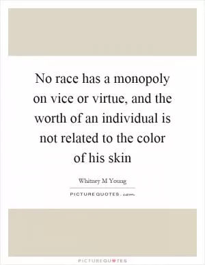 No race has a monopoly on vice or virtue, and the worth of an individual is not related to the color of his skin Picture Quote #1