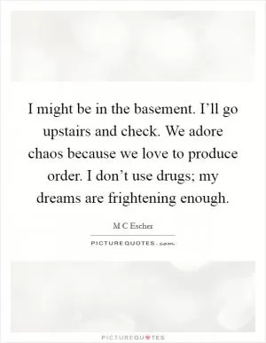 I might be in the basement. I’ll go upstairs and check. We adore chaos because we love to produce order. I don’t use drugs; my dreams are frightening enough Picture Quote #1