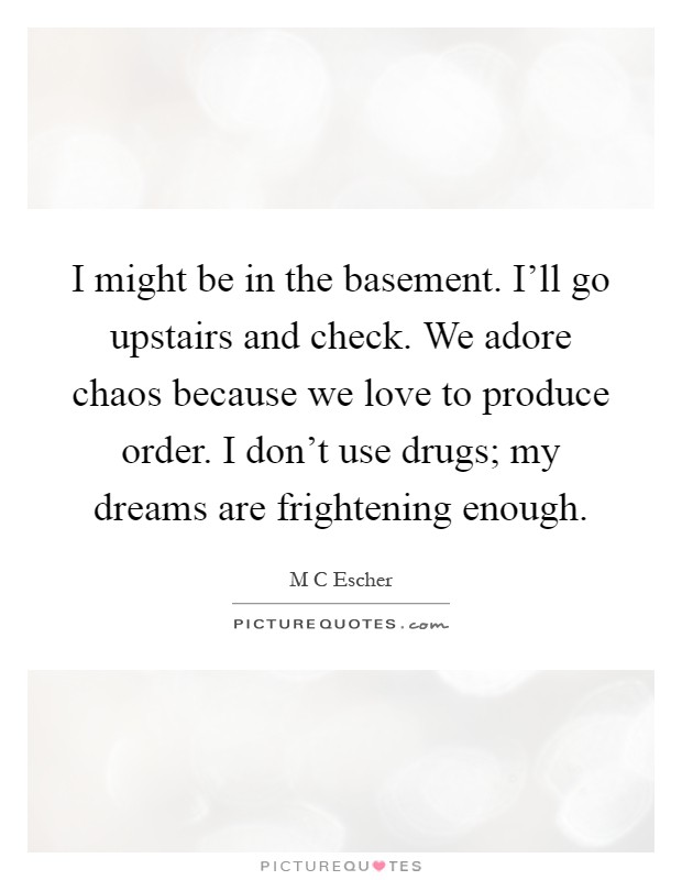 I might be in the basement. I'll go upstairs and check. We adore chaos because we love to produce order. I don't use drugs; my dreams are frightening enough Picture Quote #1